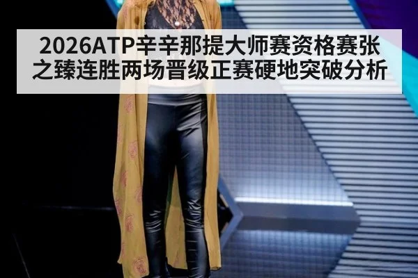 2026ATP辛辛那提大师赛资格赛张之臻连胜两场晋级正赛硬地突破分析