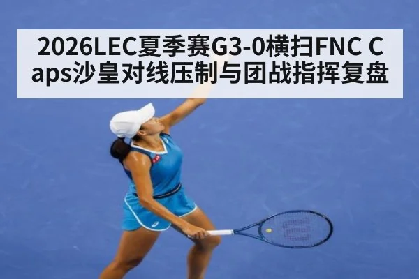 2026LEC夏季赛G3-0横扫FNC Caps沙皇对线压制与团战指挥复盘