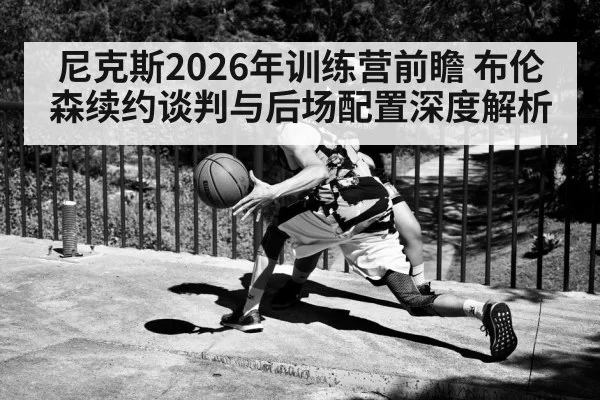 尼克斯2026年训练营前瞻 布伦森续约谈判与后场配置深度解析