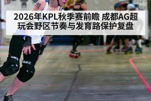 2026年KPL秋季赛前瞻 成都AG超玩会野区节奏与发育路保护复盘