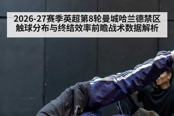 2026-27赛季英超第8轮曼城哈兰德禁区触球分布与终结效率前瞻战术数据解析