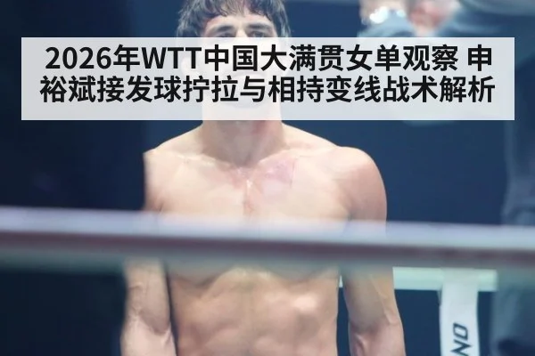 2026年WTT中国大满贯女单观察 申裕斌接发球拧拉与相持变线战术解析